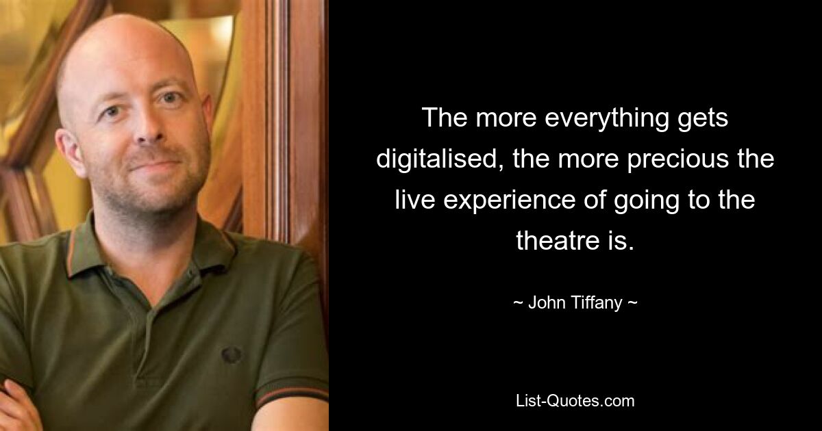 The more everything gets digitalised, the more precious the live experience of going to the theatre is. — © John Tiffany