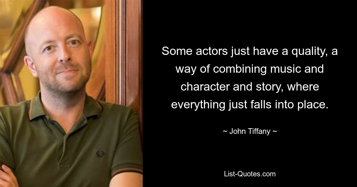 Some actors just have a quality, a way of combining music and character and story, where everything just falls into place. — © John Tiffany