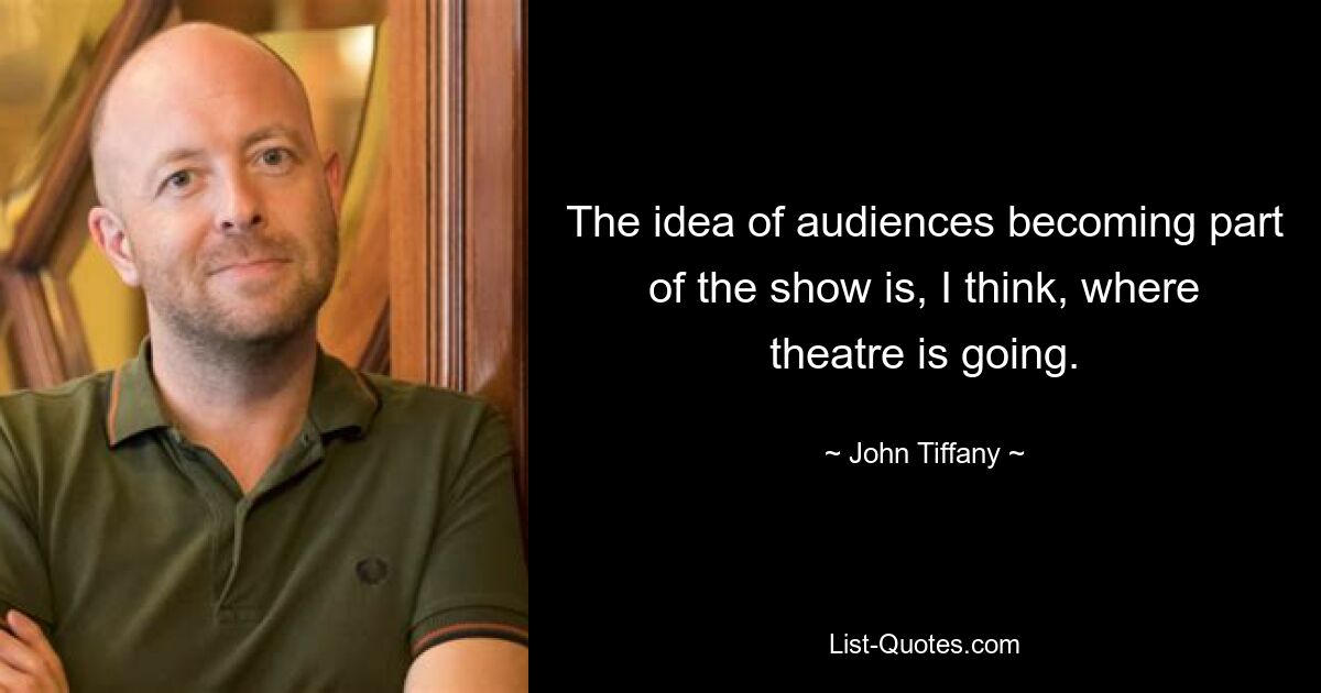 The idea of audiences becoming part of the show is, I think, where theatre is going. — © John Tiffany