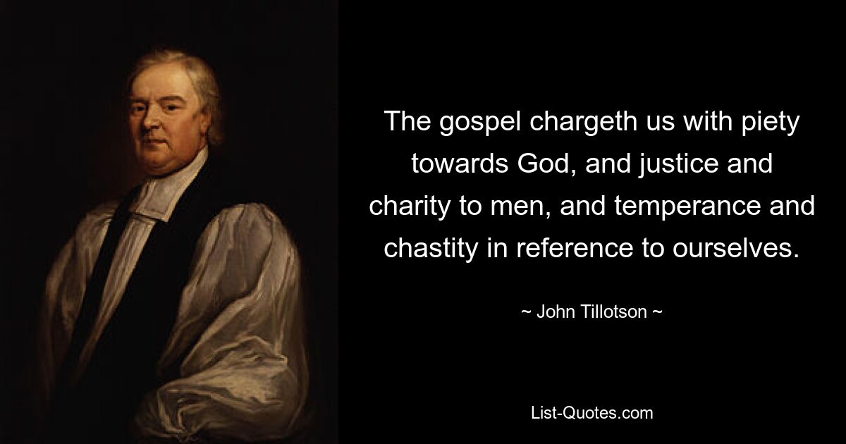 The gospel chargeth us with piety towards God, and justice and charity to men, and temperance and chastity in reference to ourselves. — © John Tillotson