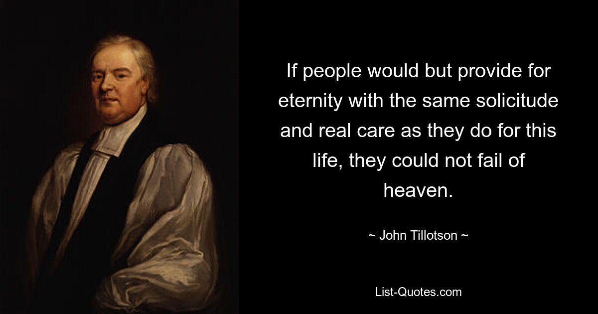 If people would but provide for eternity with the same solicitude and real care as they do for this life, they could not fail of heaven. — © John Tillotson