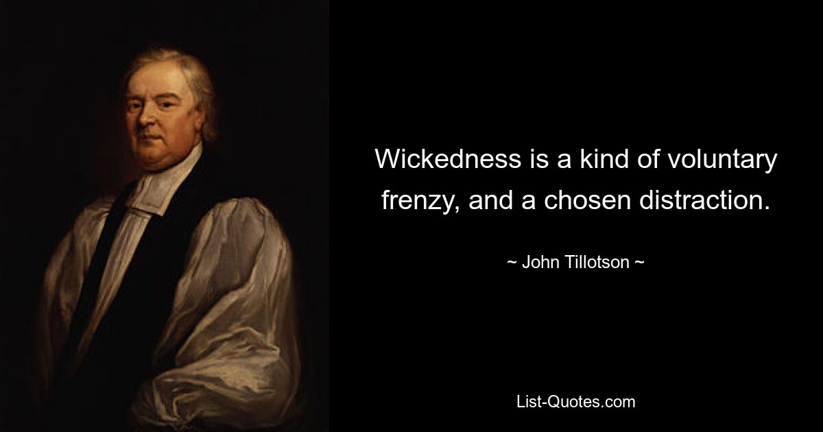 Wickedness is a kind of voluntary frenzy, and a chosen distraction. — © John Tillotson