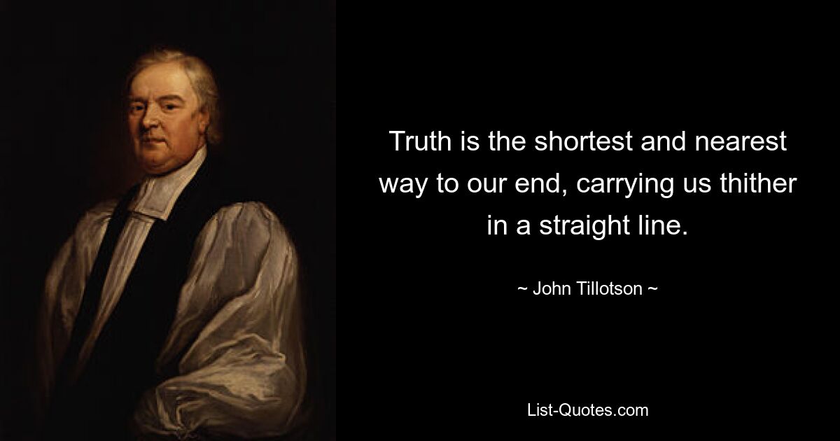 Truth is the shortest and nearest way to our end, carrying us thither in a straight line. — © John Tillotson