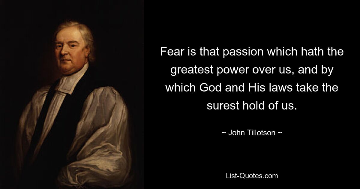 Fear is that passion which hath the greatest power over us, and by which God and His laws take the surest hold of us. — © John Tillotson