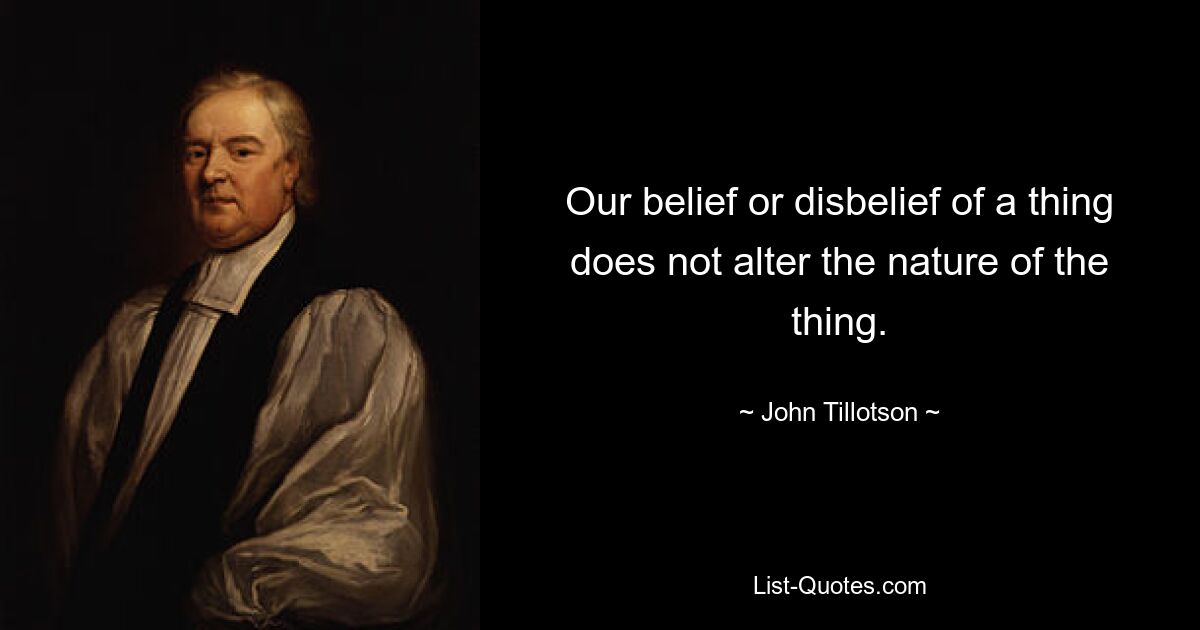 Our belief or disbelief of a thing does not alter the nature of the thing. — © John Tillotson