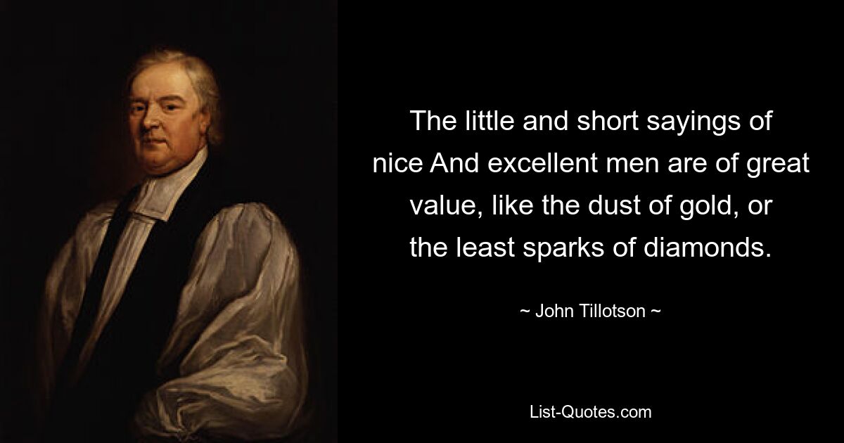 The little and short sayings of nice And excellent men are of great value, like the dust of gold, or the least sparks of diamonds. — © John Tillotson