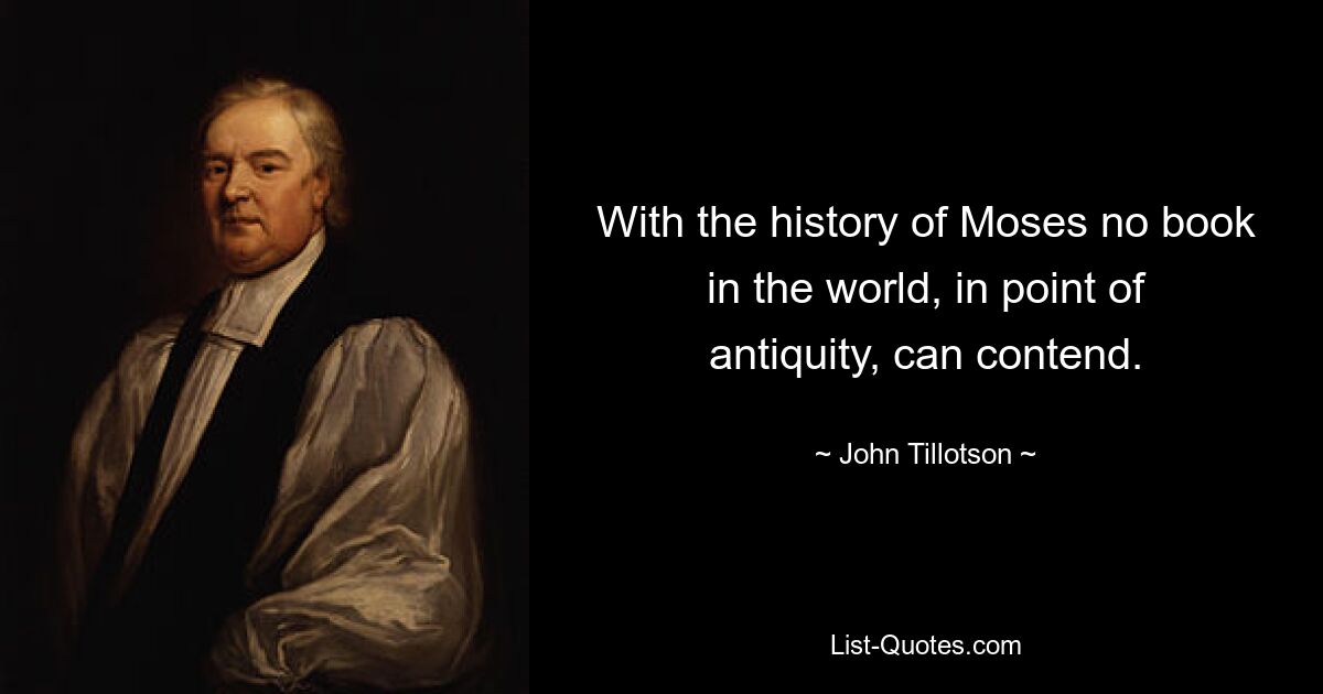 With the history of Moses no book in the world, in point of antiquity, can contend. — © John Tillotson