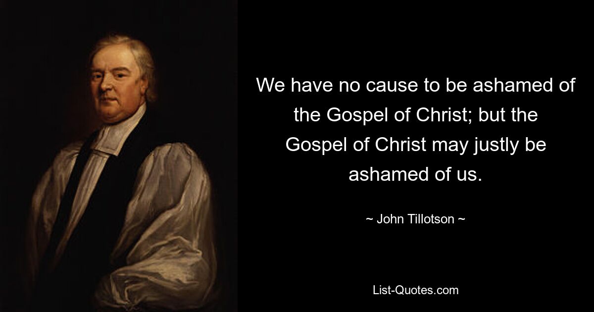 We have no cause to be ashamed of the Gospel of Christ; but the Gospel of Christ may justly be ashamed of us. — © John Tillotson