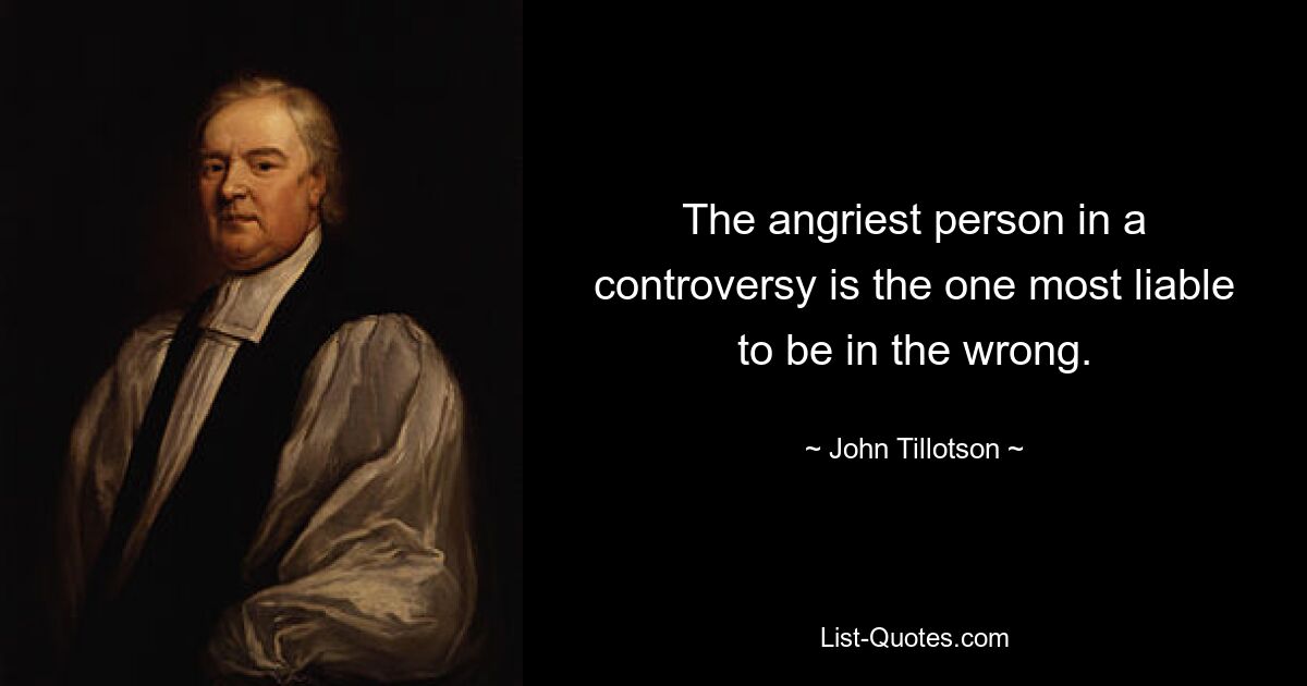 The angriest person in a controversy is the one most liable to be in the wrong. — © John Tillotson