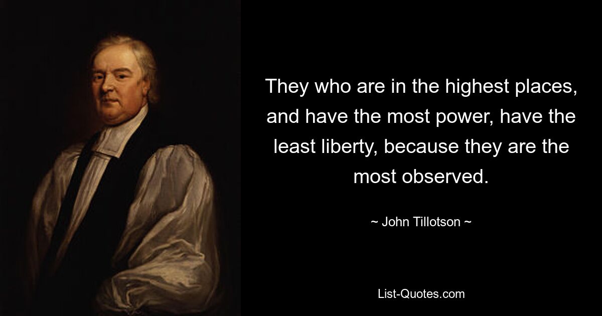 They who are in the highest places, and have the most power, have the least liberty, because they are the most observed. — © John Tillotson