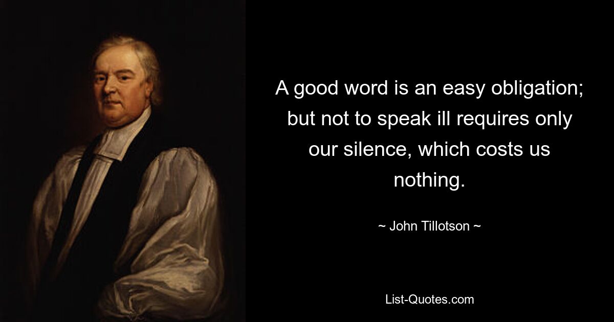 A good word is an easy obligation; but not to speak ill requires only our silence, which costs us nothing. — © John Tillotson