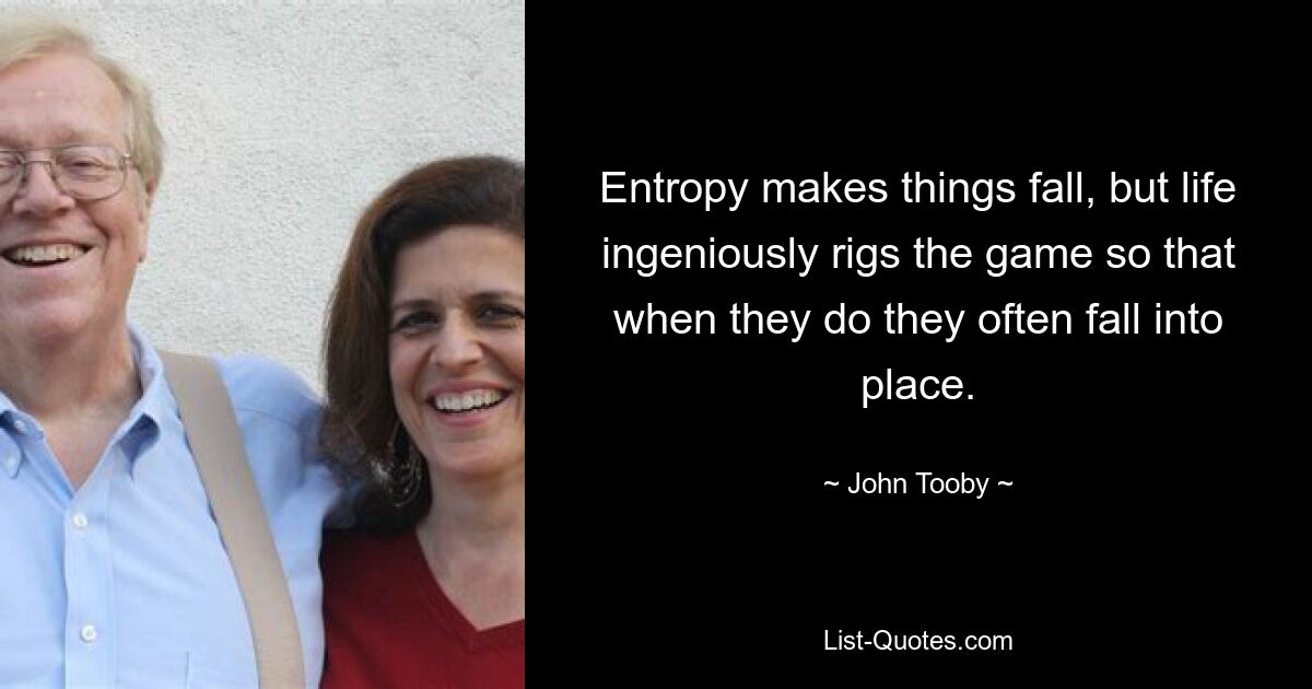 Entropy makes things fall, but life ingeniously rigs the game so that when they do they often fall into place. — © John Tooby