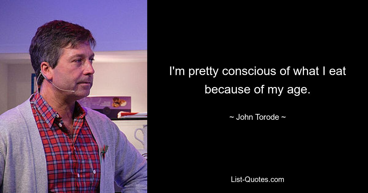 I'm pretty conscious of what I eat because of my age. — © John Torode