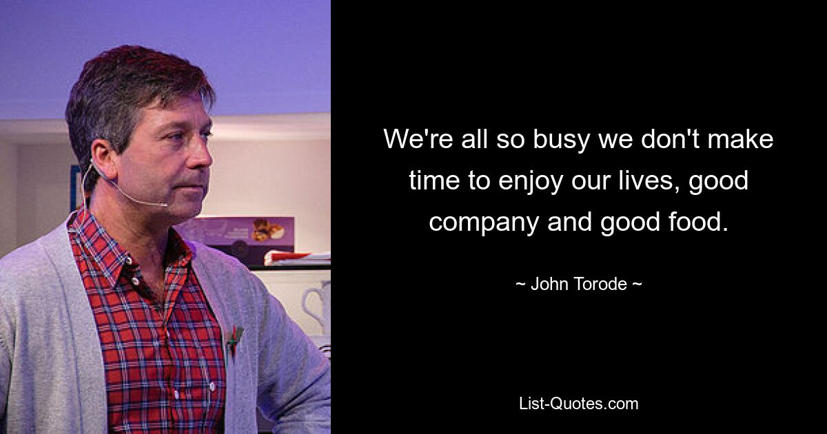 We're all so busy we don't make time to enjoy our lives, good company and good food. — © John Torode