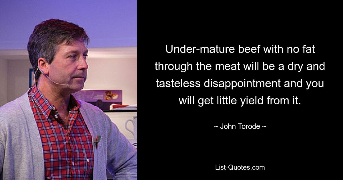 Under-mature beef with no fat through the meat will be a dry and tasteless disappointment and you will get little yield from it. — © John Torode