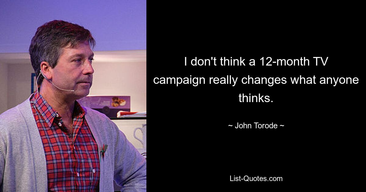 I don't think a 12-month TV campaign really changes what anyone thinks. — © John Torode