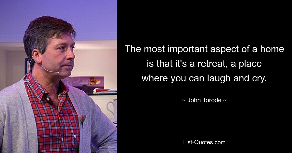 The most important aspect of a home is that it's a retreat, a place where you can laugh and cry. — © John Torode