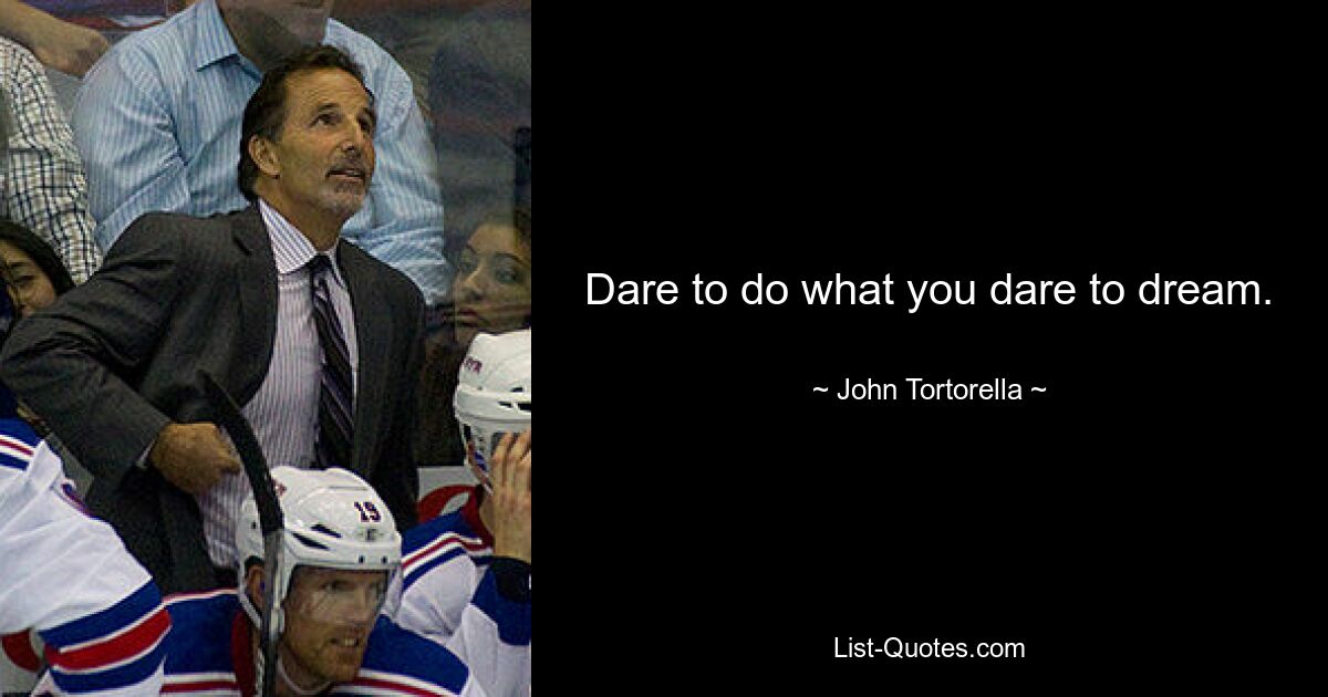 Dare to do what you dare to dream. — © John Tortorella