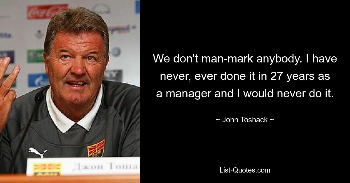 We don't man-mark anybody. I have never, ever done it in 27 years as a manager and I would never do it. — © John Toshack