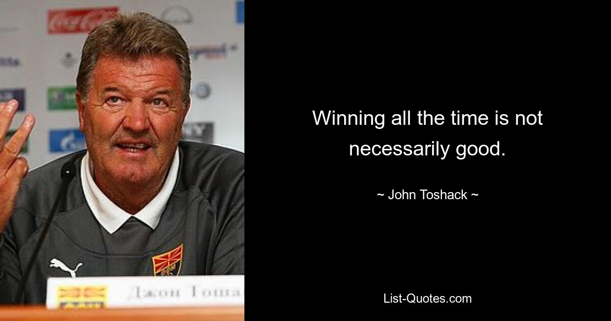 Winning all the time is not necessarily good. — © John Toshack