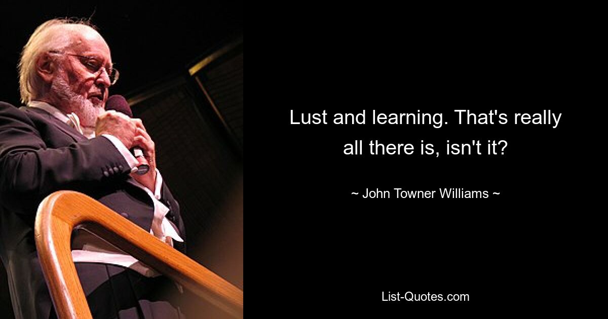 Lust and learning. That's really all there is, isn't it? — © John Towner Williams