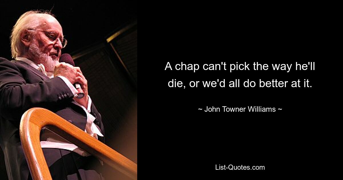 A chap can't pick the way he'll die, or we'd all do better at it. — © John Towner Williams