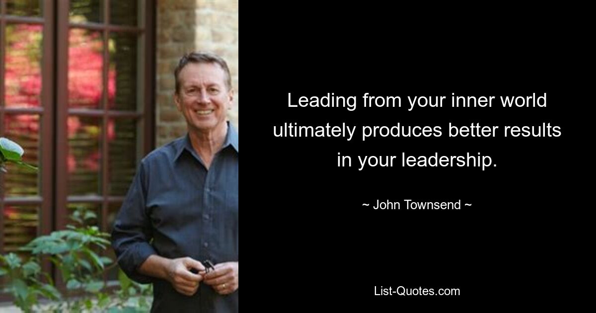 Leading from your inner world ultimately produces better results in your leadership. — © John Townsend