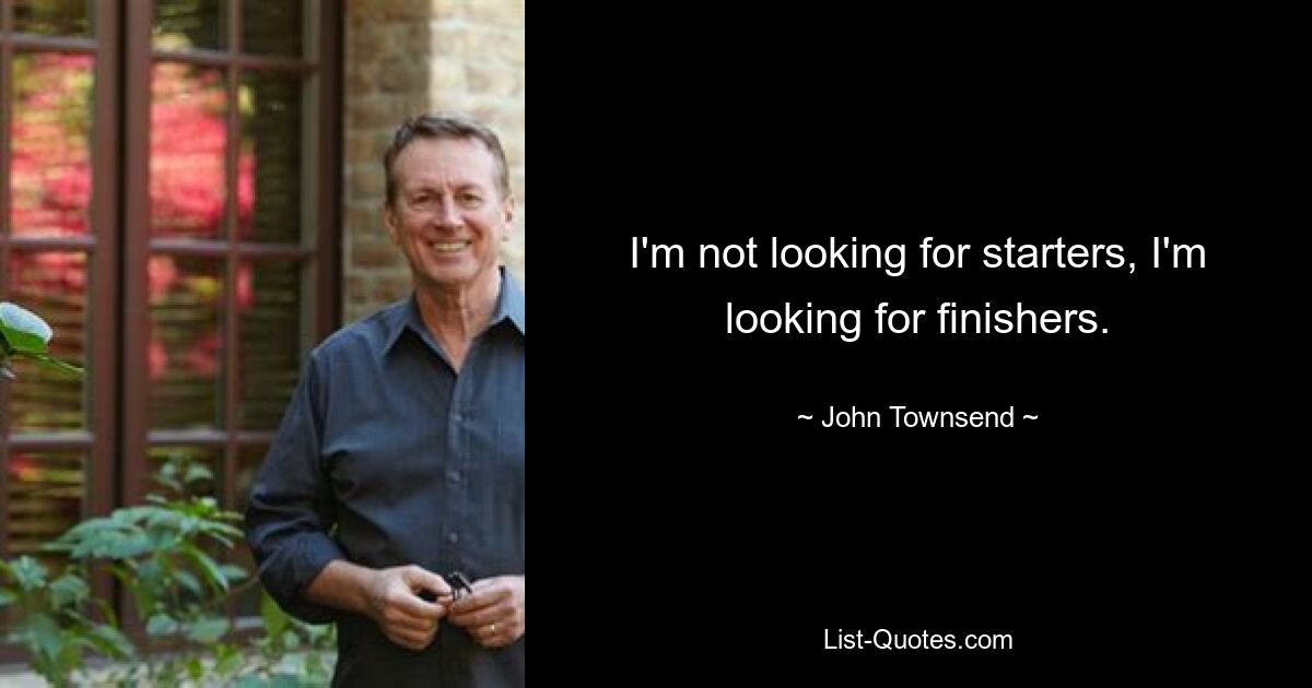 I'm not looking for starters, I'm looking for finishers. — © John Townsend