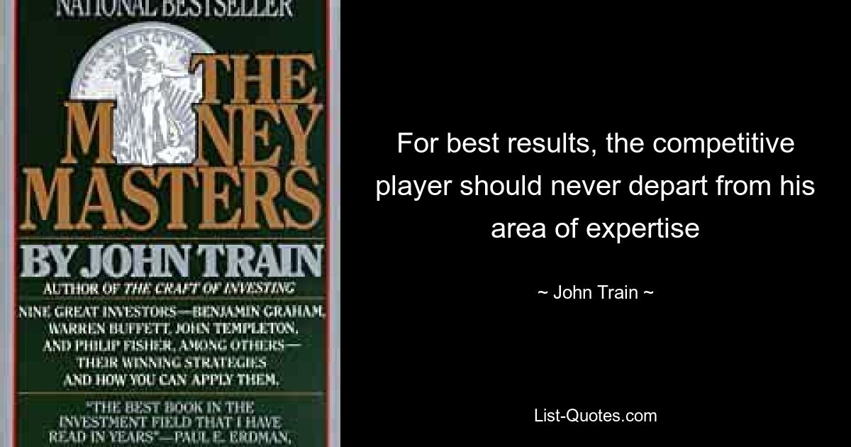 For best results, the competitive player should never depart from his area of expertise — © John Train