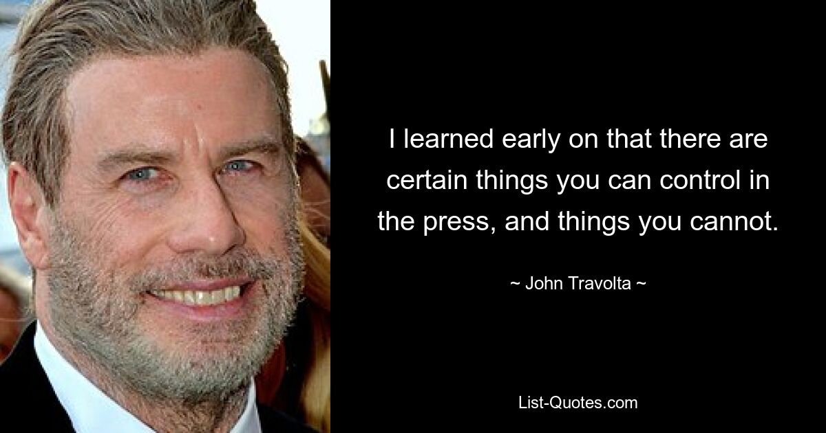 I learned early on that there are certain things you can control in the press, and things you cannot. — © John Travolta