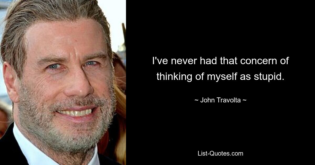 I've never had that concern of thinking of myself as stupid. — © John Travolta