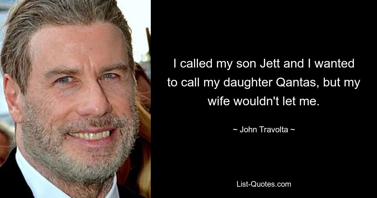 I called my son Jett and I wanted to call my daughter Qantas, but my wife wouldn't let me. — © John Travolta