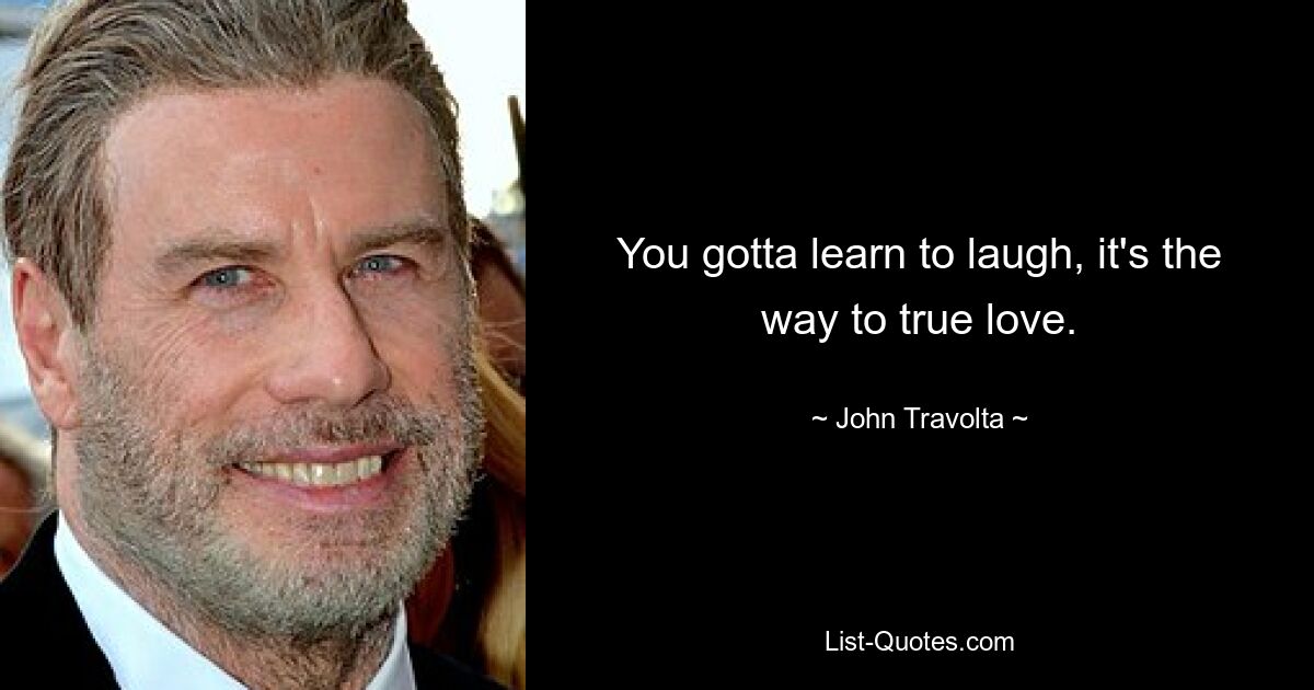 You gotta learn to laugh, it's the way to true love. — © John Travolta