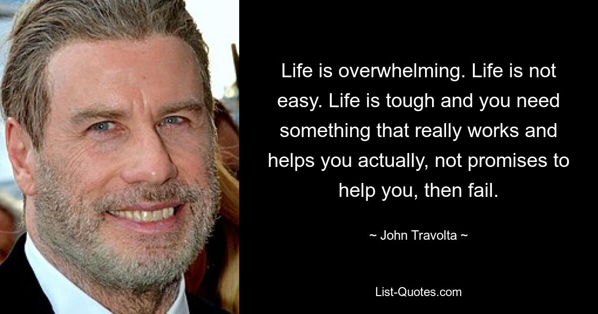 Life is overwhelming. Life is not easy. Life is tough and you need something that really works and helps you actually, not promises to help you, then fail. — © John Travolta