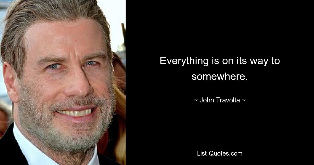 Everything is on its way to somewhere. — © John Travolta