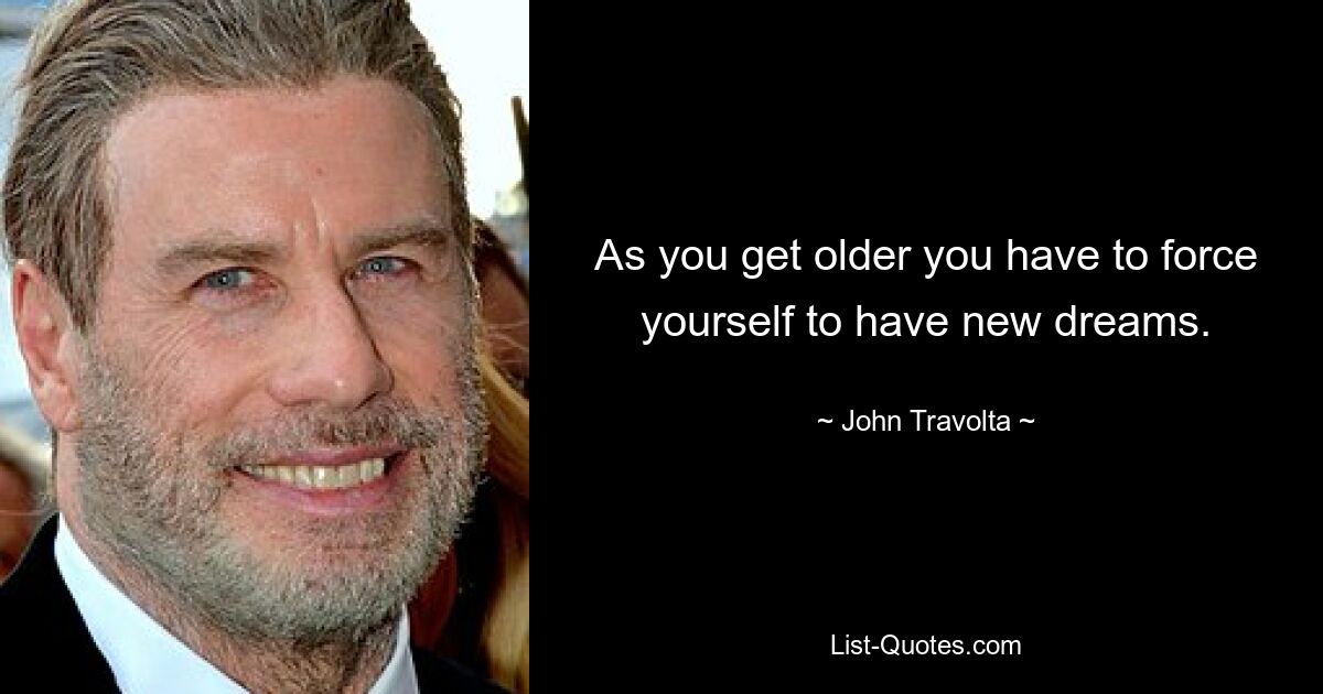 As you get older you have to force yourself to have new dreams. — © John Travolta