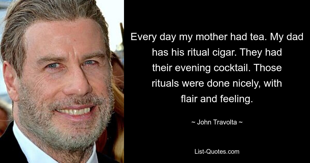 Every day my mother had tea. My dad has his ritual cigar. They had their evening cocktail. Those rituals were done nicely, with flair and feeling. — © John Travolta