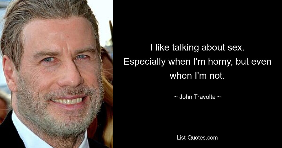 I like talking about sex. Especially when I'm horny, but even when I'm not. — © John Travolta