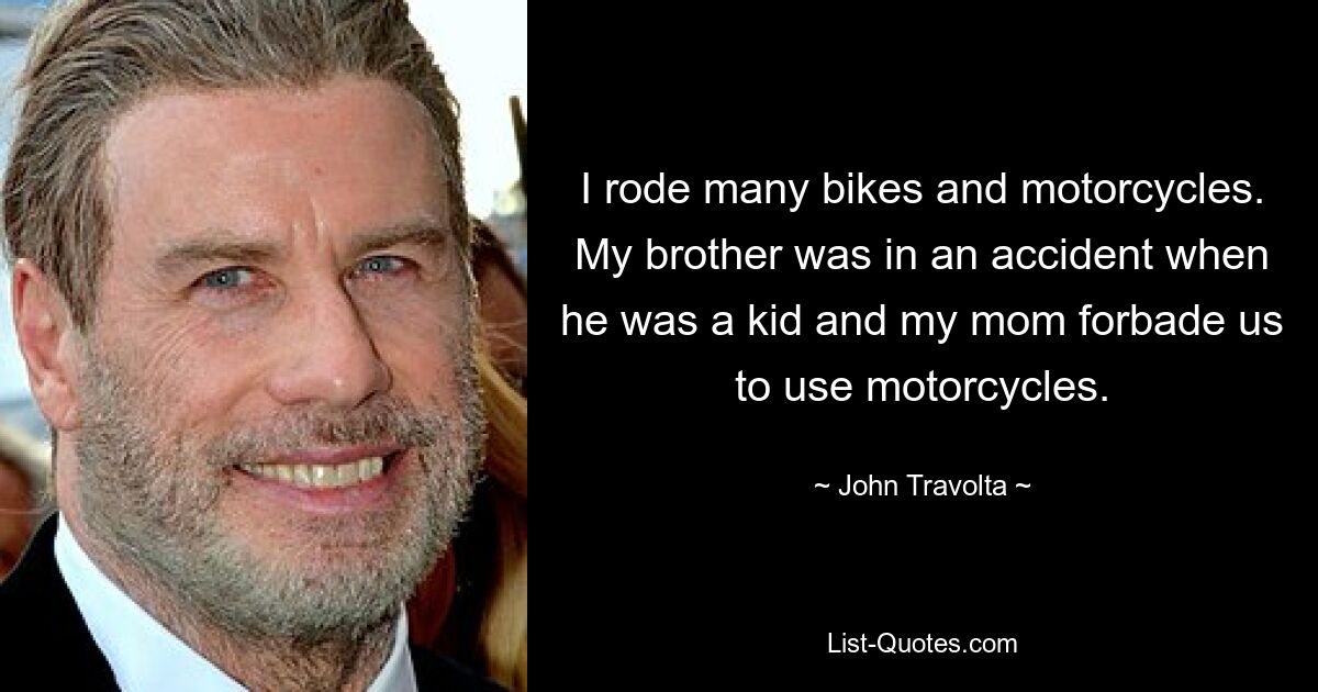 I rode many bikes and motorcycles. My brother was in an accident when he was a kid and my mom forbade us to use motorcycles. — © John Travolta