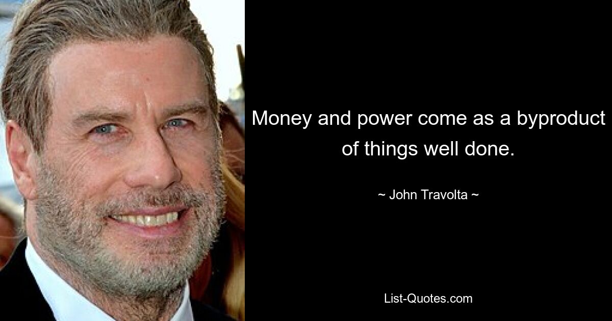 Money and power come as a byproduct of things well done. — © John Travolta