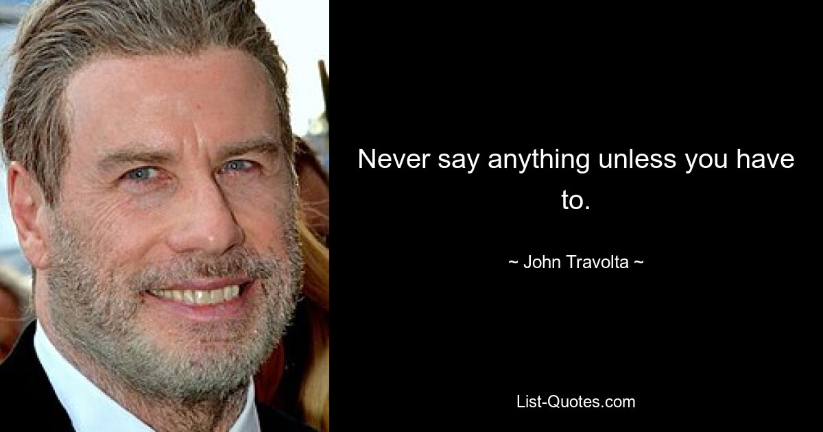 Never say anything unless you have to. — © John Travolta