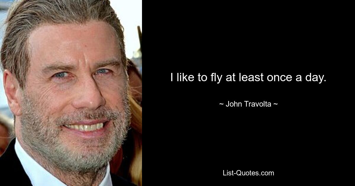 I like to fly at least once a day. — © John Travolta