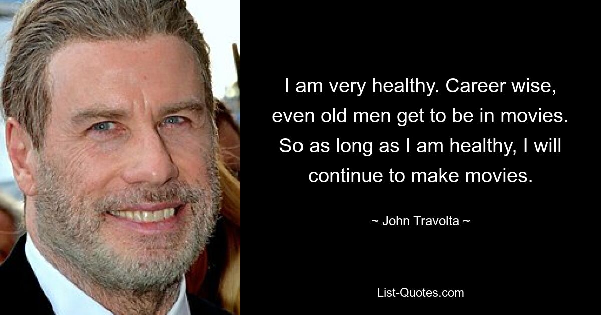 I am very healthy. Career wise, even old men get to be in movies. So as long as I am healthy, I will continue to make movies. — © John Travolta