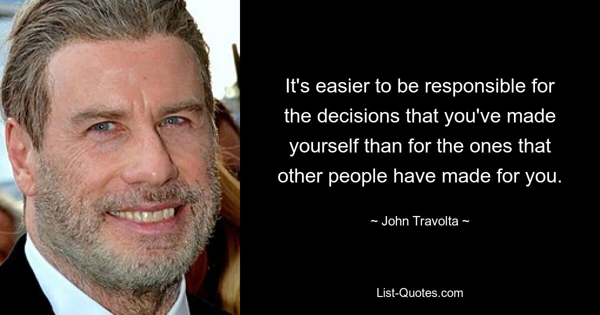 It's easier to be responsible for the decisions that you've made yourself than for the ones that other people have made for you. — © John Travolta