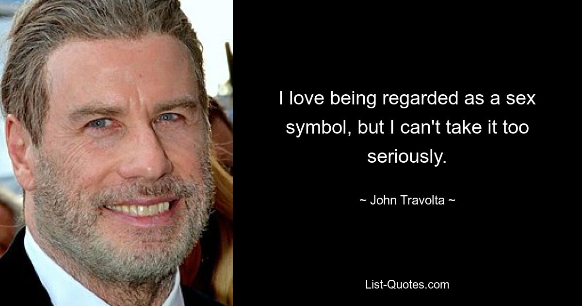 I love being regarded as a sex symbol, but I can't take it too seriously. — © John Travolta