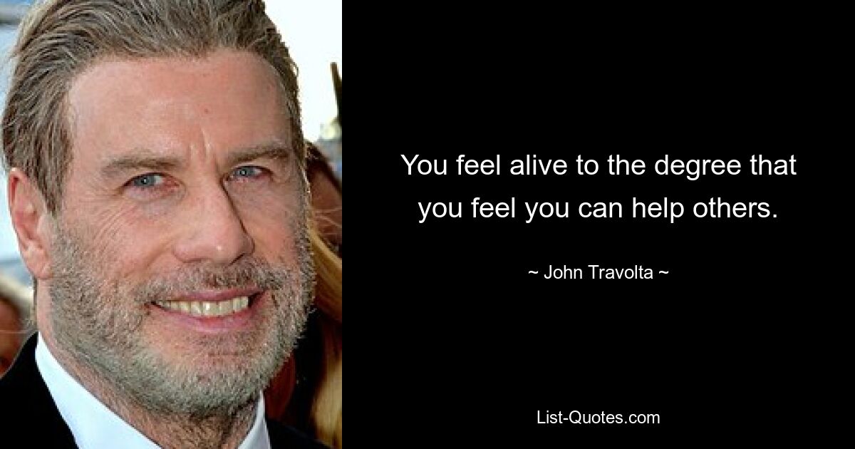 You feel alive to the degree that you feel you can help others. — © John Travolta