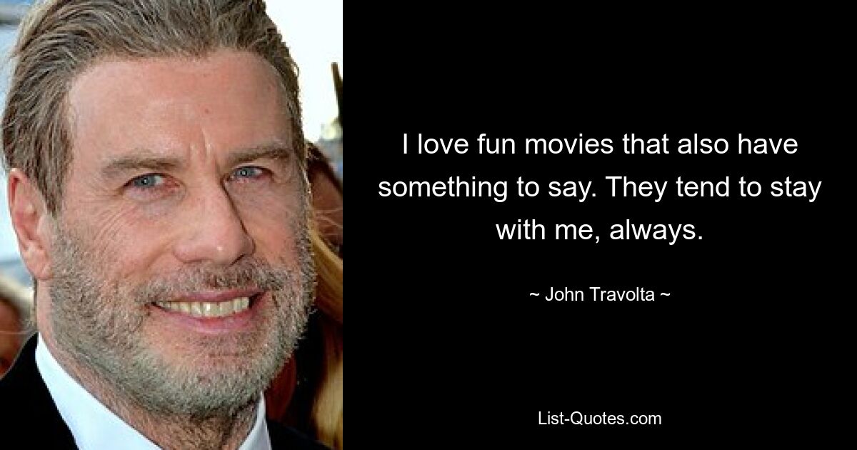 I love fun movies that also have something to say. They tend to stay with me, always. — © John Travolta