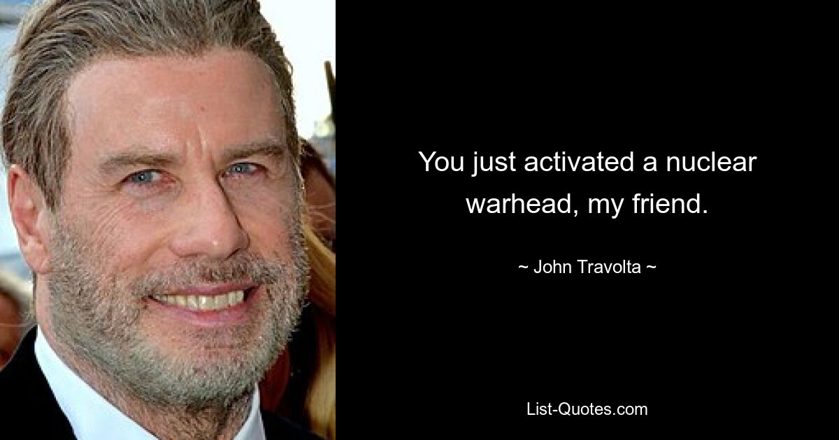 You just activated a nuclear warhead, my friend. — © John Travolta