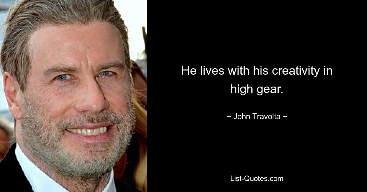 He lives with his creativity in high gear. — © John Travolta