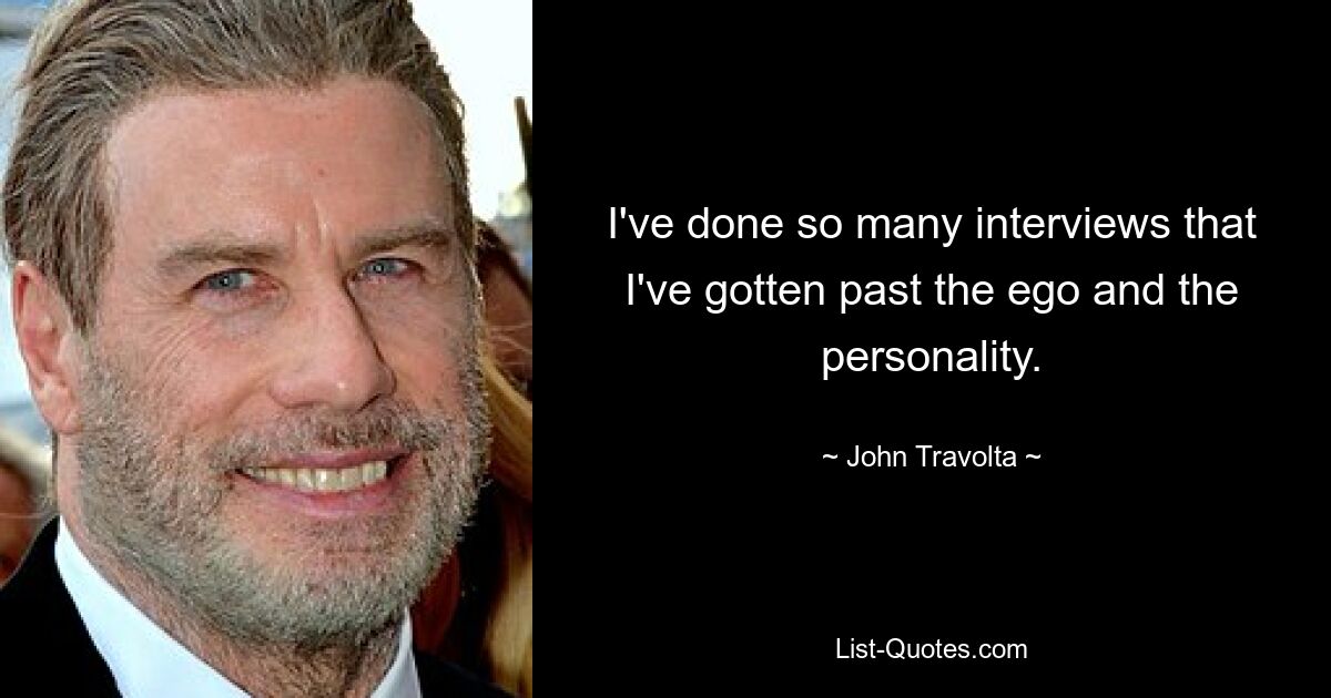 I've done so many interviews that I've gotten past the ego and the personality. — © John Travolta